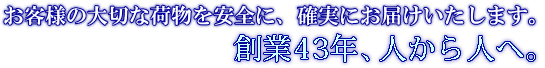 お客様の大切な荷物を安全に、確実にお届けいたします。創業43年、人から人へ。